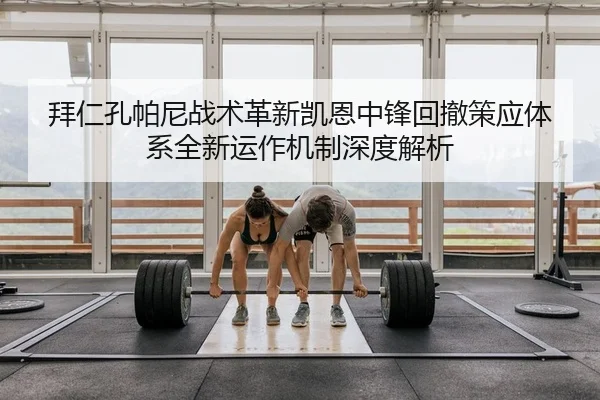 拜仁孔帕尼战术革新凯恩中锋回撤策应体系全新运作机制深度解析