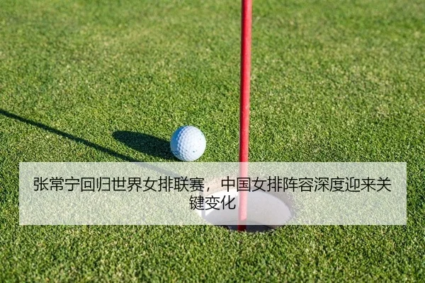 张常宁回归世界女排联赛，中国女排阵容深度迎来关键变化