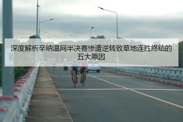 深度解析辛纳温网半决赛惨遭逆转致草地连胜终结的五大原因（KY）